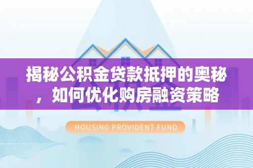 巍山揭秘公积金贷款抵押的奥秘，如何优化购房融资策略