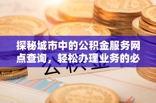 巍山探秘城市中的公积金服务网点查询，轻松办理业务的必备指南
