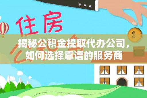 巍山揭秘公积金提取代办公司，如何选择靠谱的服务商