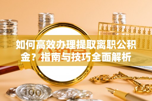 巍山如何高效办理提取离职公积金？指南与技巧全面解析
