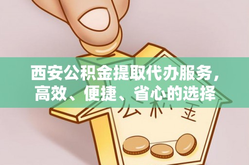 巍山西安公积金提取代办服务，高效、便捷、省心的选择
