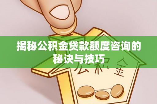 巍山揭秘公积金贷款额度咨询的秘诀与技巧