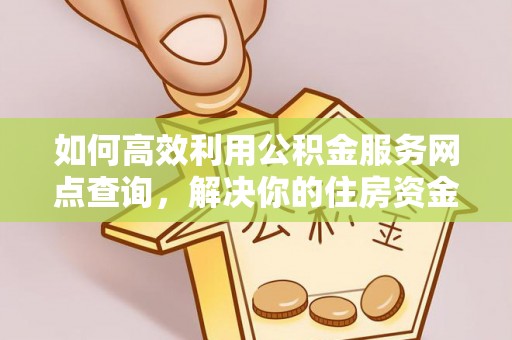 巍山如何高效利用公积金服务网点查询，解决你的住房资金难题