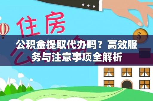 巍山公积金提取代办吗？高效服务与注意事项全解析
