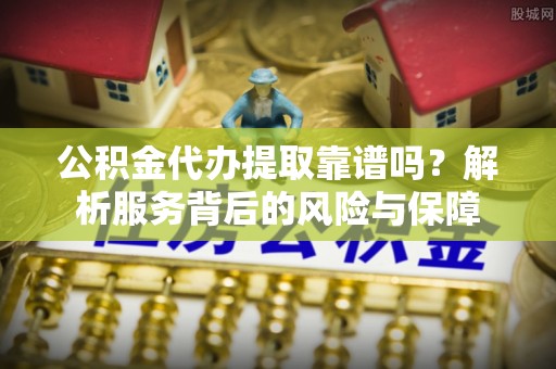 巍山公积金代办提取靠谱吗？解析服务背后的风险与保障