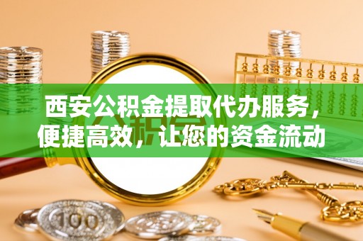 巍山西安公积金提取代办服务，便捷高效，让您的资金流动无忧