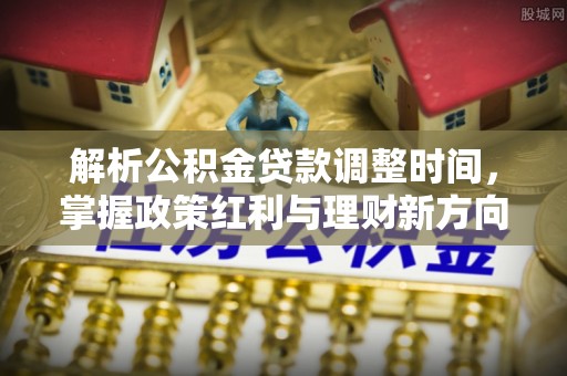 巍山解析公积金贷款调整时间，掌握政策红利与理财新方向