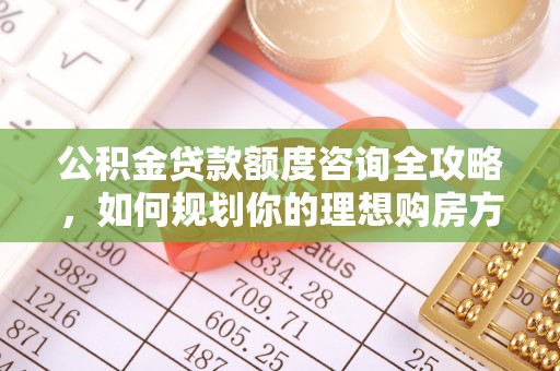 巍山公积金贷款额度咨询全攻略，如何规划你的理想购房方案