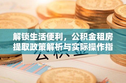 巍山解锁生活便利，公积金租房提取政策解析与实际操作指南
