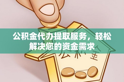巍山公积金代办提取服务，轻松解决您的资金需求
