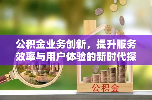 巍山公积金业务创新，提升服务效率与用户体验的新时代探索