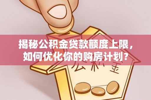 巍山揭秘公积金贷款额度上限，如何优化你的购房计划？