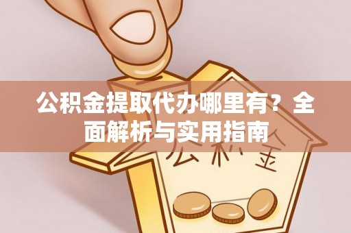 巍山公积金提取代办哪里有？全面解析与实用指南