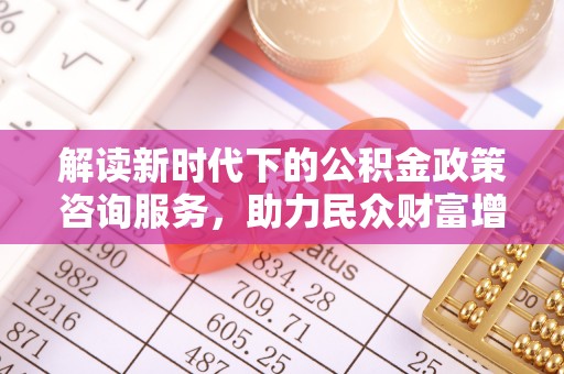 巍山解读新时代下的公积金政策咨询服务，助力民众财富增值与安居梦想
