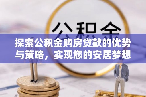 巍山探索公积金购房贷款的优势与策略，实现您的安居梦想
