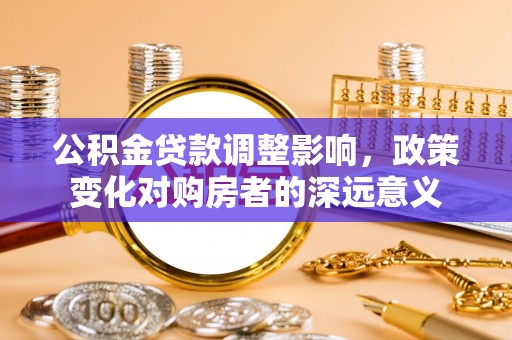 巍山公积金贷款调整影响，政策变化对购房者的深远意义