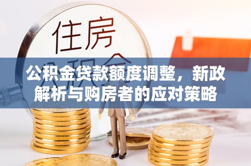 巍山公积金贷款额度调整，新政解析与购房者的应对策略