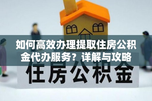 巍山如何高效办理提取住房公积金代办服务？详解与攻略