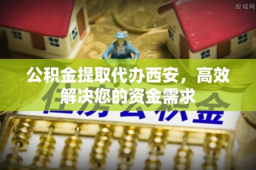 巍山公积金提取代办西安，高效解决您的资金需求