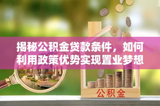 巍山揭秘公积金贷款条件，如何利用政策优势实现置业梦想