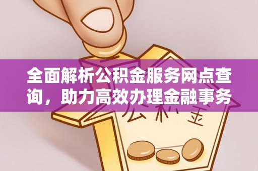 巍山全面解析公积金服务网点查询，助力高效办理金融事务