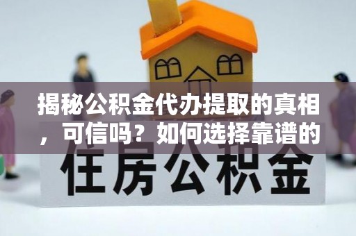巍山揭秘公积金代办提取的真相，可信吗？如何选择靠谱的服务商？