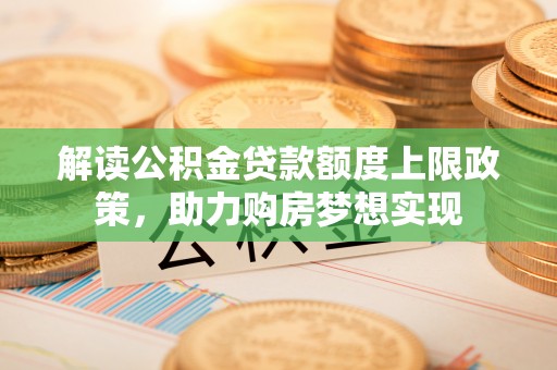 巍山解读公积金贷款额度上限政策，助力购房梦想实现