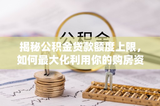 巍山揭秘公积金贷款额度上限，如何最大化利用你的购房资金？