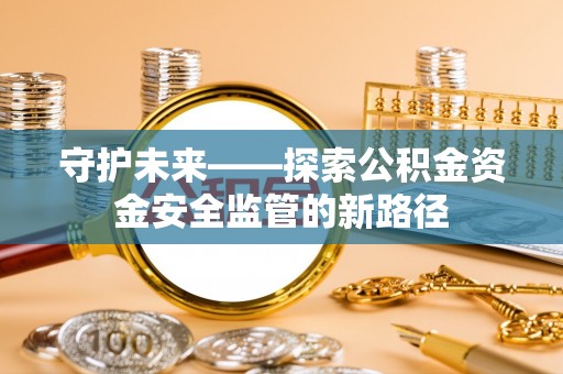 巍山守护未来——探索公积金资金安全监管的新路径