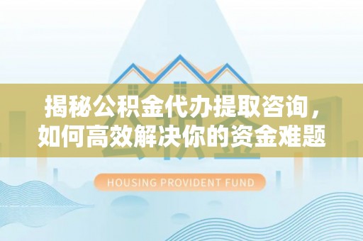 巍山揭秘公积金代办提取咨询，如何高效解决你的资金难题