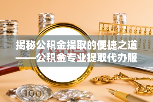 巍山揭秘公积金提取的便捷之道——公积金专业提取代办服务解析
