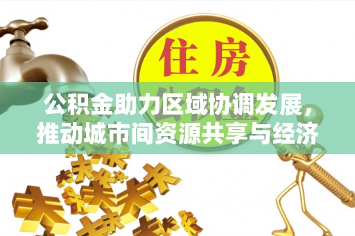 巍山公积金助力区域协调发展，推动城市间资源共享与经济均衡发展