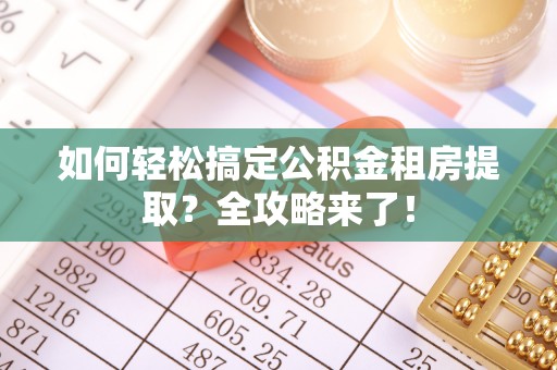 巍山如何轻松搞定公积金租房提取？全攻略来了！
