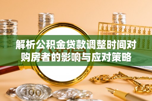 巍山解析公积金贷款调整时间对购房者的影响与应对策略