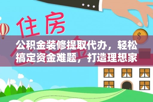 巍山公积金装修提取代办，轻松搞定资金难题，打造理想家居