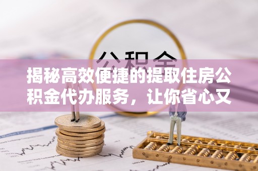 巍山揭秘高效便捷的提取住房公积金代办服务，让你省心又省力
