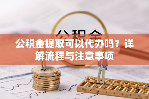 巍山公积金提取可以代办吗？详解流程与注意事项