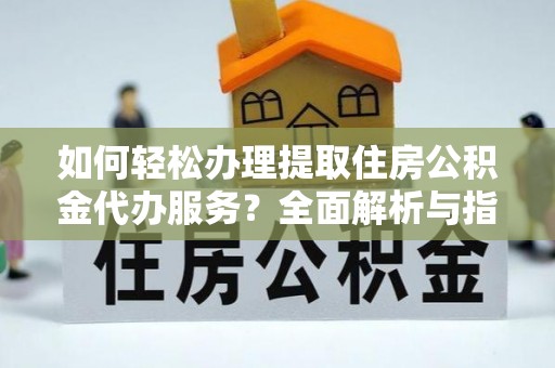 巍山如何轻松办理提取住房公积金代办服务？全面解析与指南