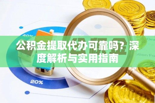 巍山公积金提取代办可靠吗？深度解析与实用指南
