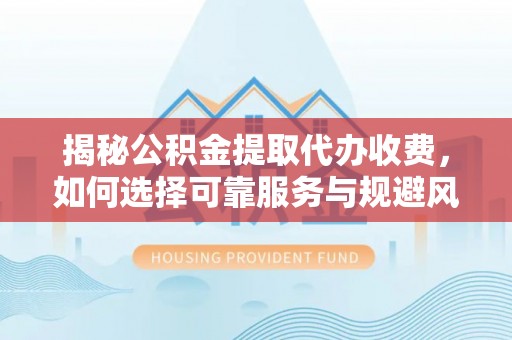 巍山揭秘公积金提取代办收费，如何选择可靠服务与规避风险
