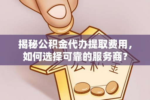 巍山揭秘公积金代办提取费用，如何选择可靠的服务商？