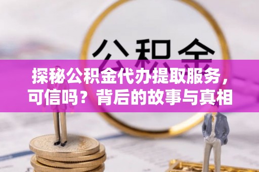 巍山探秘公积金代办提取服务，可信吗？背后的故事与真相