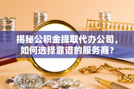 巍山揭秘公积金提取代办公司，如何选择靠谱的服务商？