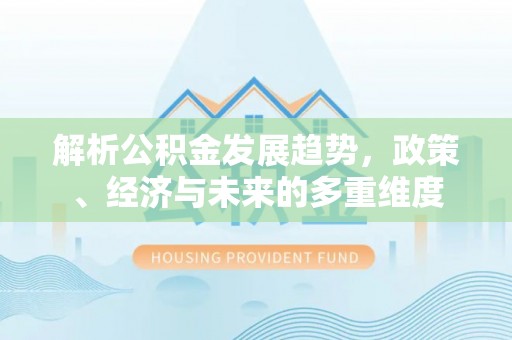 巍山解析公积金发展趋势，政策、经济与未来的多重维度