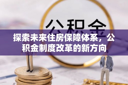 巍山探索未来住房保障体系，公积金制度改革的新方向