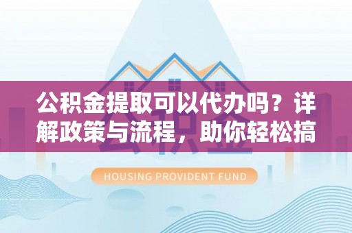 巍山公积金提取可以代办吗？详解政策与流程，助你轻松搞定！