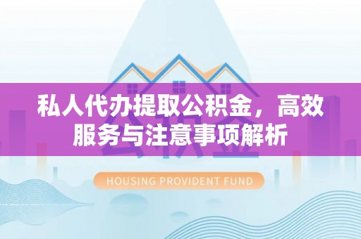 巍山私人代办提取公积金，高效服务与注意事项解析