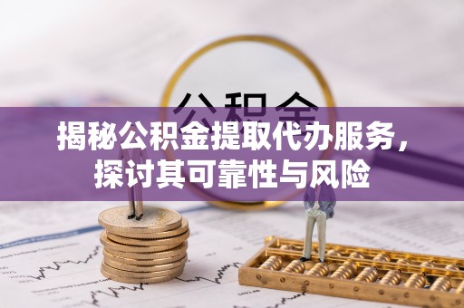 巍山揭秘公积金提取代办服务，探讨其可靠性与风险