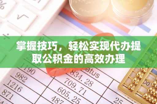 巍山掌握技巧，轻松实现代办提取公积金的高效办理