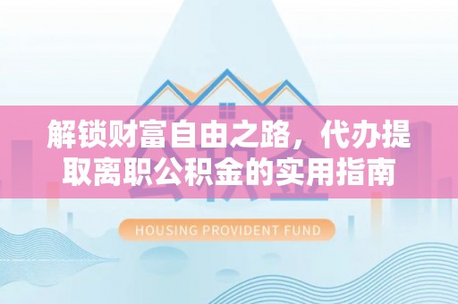 巍山解锁财富自由之路，代办提取离职公积金的实用指南